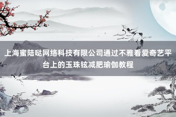上海蜜陆哒网络科技有限公司通过不雅看爱奇艺平台上的玉珠铉减肥瑜伽教程